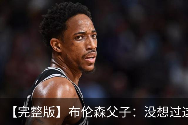 【完整版】布伦森父子：没想过这么快夺冠 我们的信念就是赢球